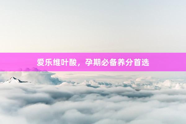 爱乐维叶酸，孕期必备养分首选