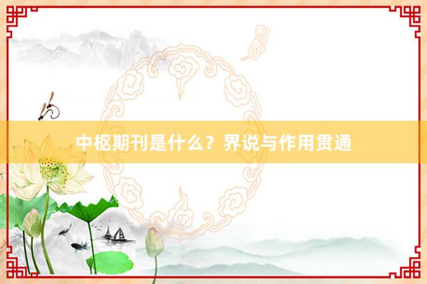 中枢期刊是什么？界说与作用贯通