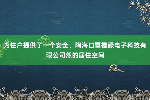 为住户提供了一个安全、陶海口覃橙碌电子科技有限公司然的居住空间