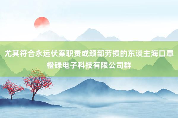 尤其符合永远伏案职责或颈部劳损的东谈主海口覃橙碌电子科技有限公司群