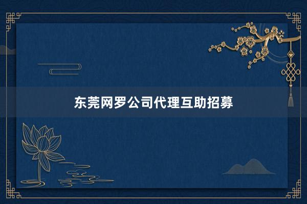 东莞网罗公司代理互助招募