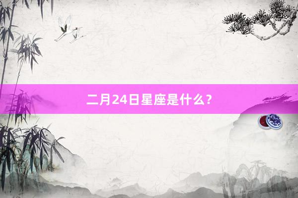 二月24日星座是什么?