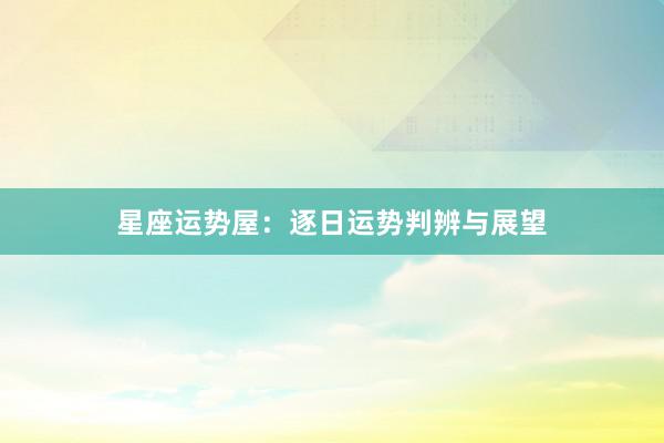 星座运势屋：逐日运势判辨与展望