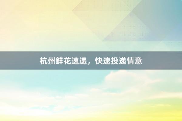 杭州鲜花速递，快速投递情意