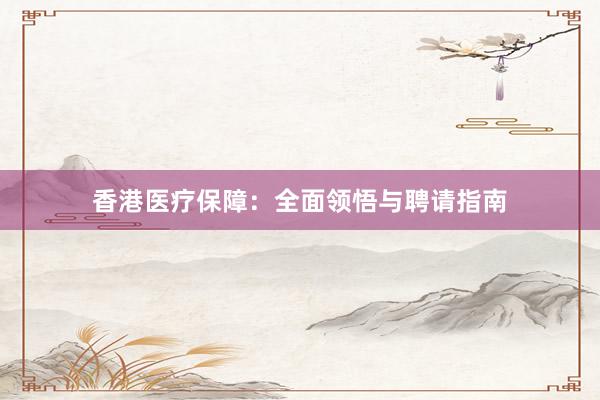 香港医疗保障：全面领悟与聘请指南