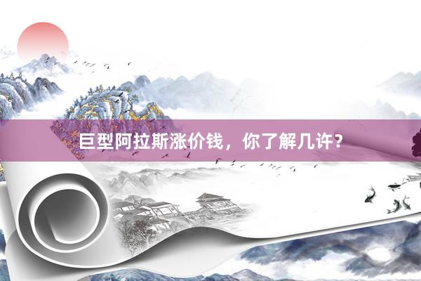 巨型阿拉斯涨价钱，你了解几许？