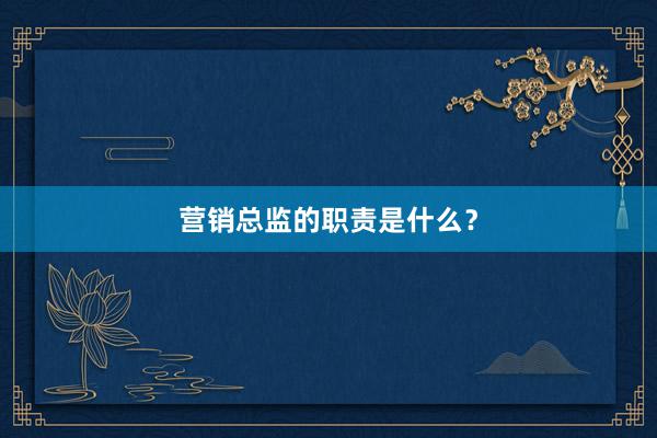 营销总监的职责是什么？